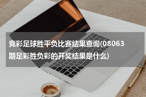 竞彩足球胜平负比赛结果查询(08063期足彩胜负彩的开奖结果是什么)