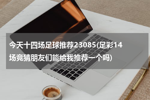今天十四场足球推荐23085(足彩14场竞猜朋友们能给我推荐一个吗)