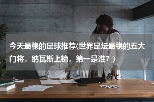 今天最稳的足球推荐(世界足坛最稳的五大门将，纳瓦斯上榜，第一是谁？)