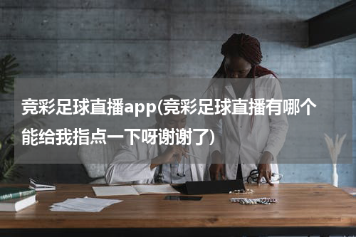 竞彩足球直播app(竞彩足球直播有哪个能给我指点一下呀谢谢了)
