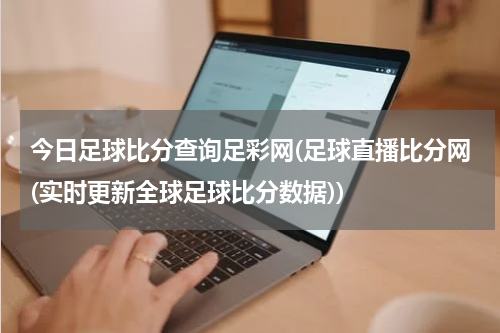 今日足球比分查询足彩网(足球直播比分网(实时更新全球足球比分数据))