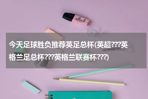 今天足球胜负推荐英足总杯(英超???英格兰足总杯???英格兰联赛杯???)