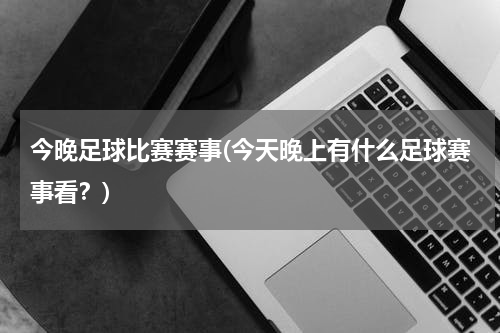 今晚足球比赛赛事(今天晚上有什么足球赛事看？)