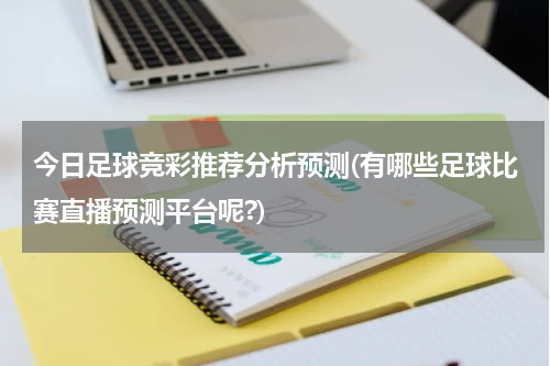 今日足球竞彩推荐分析预测(有哪些足球比赛直播预测平台呢?)