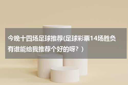 今晚十四场足球推荐(足球彩票14场胜负有谁能给我推荐个好的呀？)