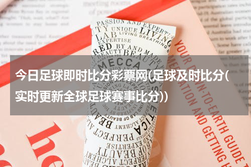 今日足球即时比分彩票网(足球及时比分(实时更新全球足球赛事比分))