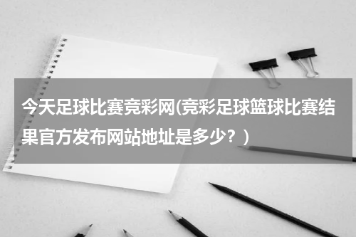 今天足球比赛竞彩网(竞彩足球篮球比赛结果官方发布网站地址是多少？)