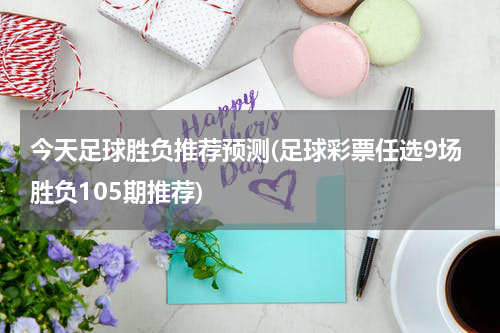 今天足球胜负推荐预测(足球彩票任选9场胜负105期推荐)