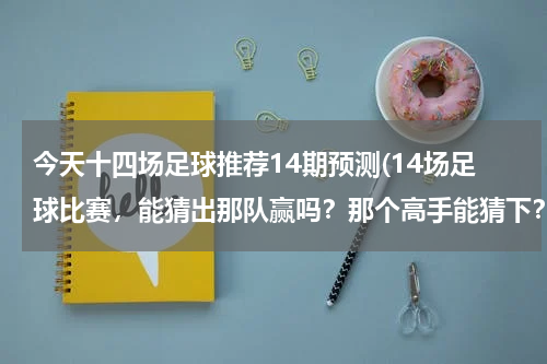 今天十四场足球推荐14期预测(14场足球比赛，能猜出那队赢吗？那个高手能猜下？)