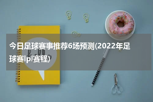 今日足球赛事推荐6场预测(2022年足球赛lpl赛程)