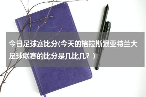 今日足球赛比分(今天的格拉斯跟亚特兰大足球联赛的比分是几比几？)