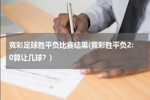 竞彩足球胜平负比赛结果(竞彩胜平负2:0算让几球？)