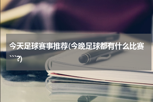 今天足球赛事推荐(今晚足球都有什么比赛```?)