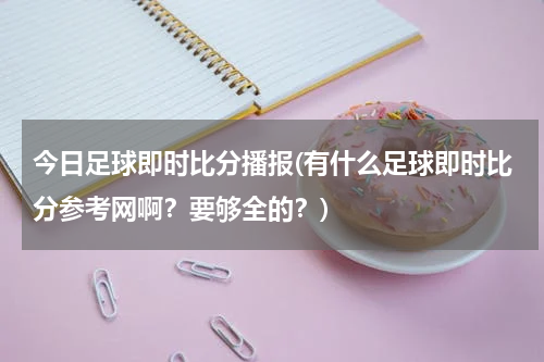 今日足球即时比分播报(有什么足球即时比分参考网啊？要够全的？)