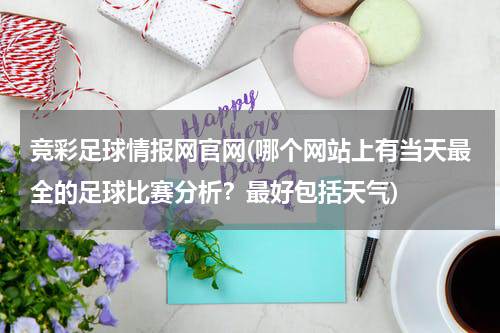 竞彩足球情报网官网(哪个网站上有当天最全的足球比赛分析？最好包括天气)