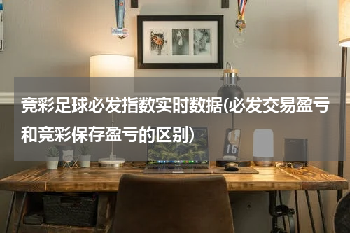 竞彩足球必发指数实时数据(必发交易盈亏和竞彩保存盈亏的区别)