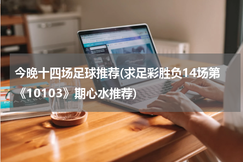 今晚十四场足球推荐(求足彩胜负14场第《10103》期心水推荐)