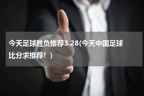 今天足球胜负推荐3.28(今天中国足球比分求推荐！)