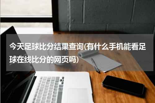 今天足球比分结果查询(有什么手机能看足球在线比分的网页吗)