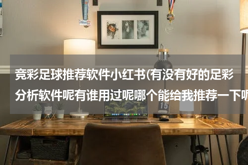竞彩足球推荐软件小红书(有没有好的足彩分析软件呢有谁用过呢哪个能给我推荐一下呢)