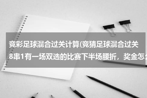 竞彩足球混合过关计算(竞猜足球混合过关8串1有一场双选的比赛下半场腰折，奖金怎么算)