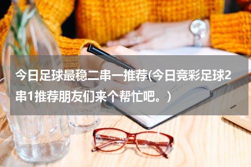 今日足球最稳二串一推荐(今日竞彩足球2串1推荐朋友们来个帮忙吧。)