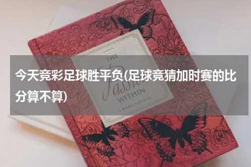 今天竞彩足球胜平负(足球竞猜加时赛的比分算不算)