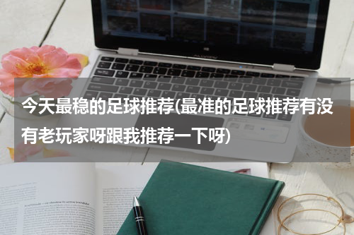 今天最稳的足球推荐(最准的足球推荐有没有老玩家呀跟我推荐一下呀)