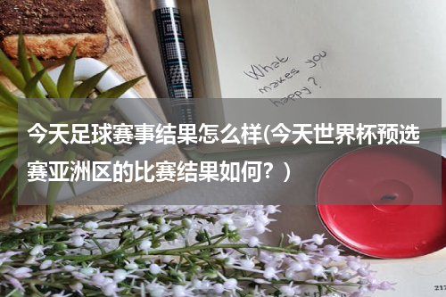 今天足球赛事结果怎么样(今天世界杯预选赛亚洲区的比赛结果如何？)