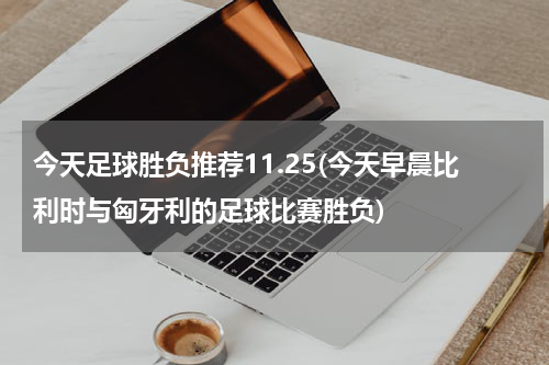 今天足球胜负推荐11.25(今天早晨比利时与匈牙利的足球比赛胜负)
