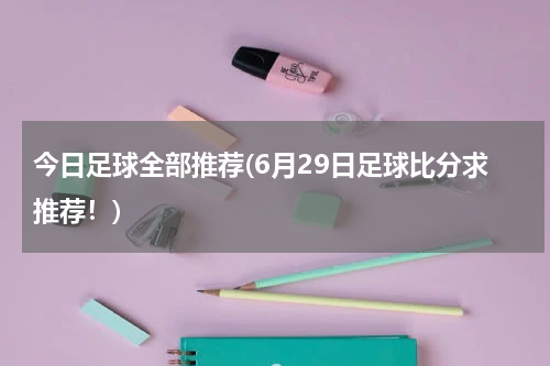 今日足球全部推荐(6月29日足球比分求推荐！)