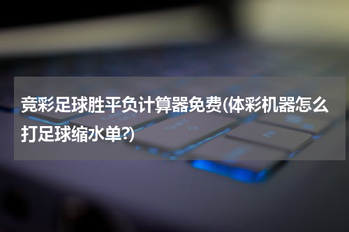 竞彩足球胜平负计算器免费(体彩机器怎么打足球缩水单?)