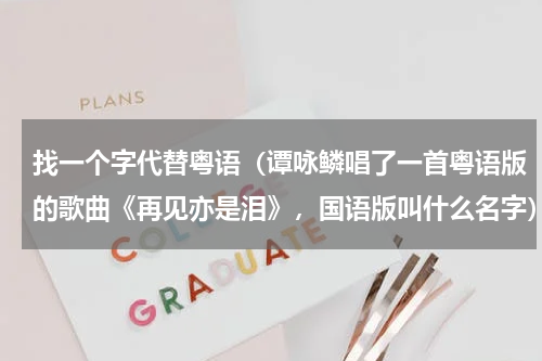 找一个字代替粤语（谭咏鳞唱了一首粤语版的歌曲《再见亦是泪》，国语版叫什么名字）
