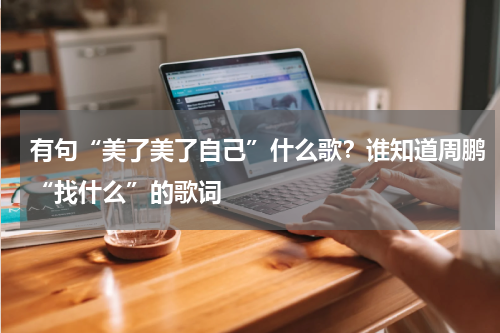 有句“美了美了自己”什么歌？谁知道周鹏“找什么”的歌词