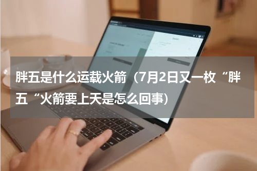 胖五是什么运载火箭（7月2日又一枚“胖五“火箭要上天是怎么回事）