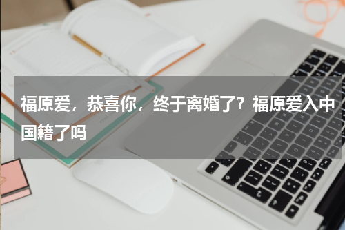 福原爱，恭喜你，终于离婚了？福原爱入中国籍了吗
