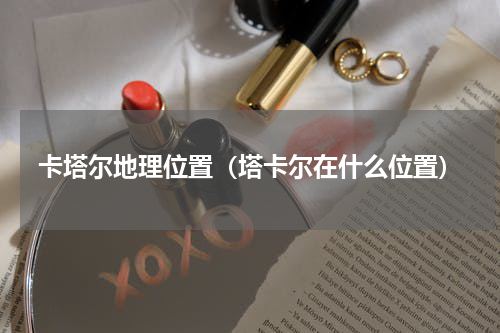 卡塔尔地理位置（塔卡尔在什么位置）