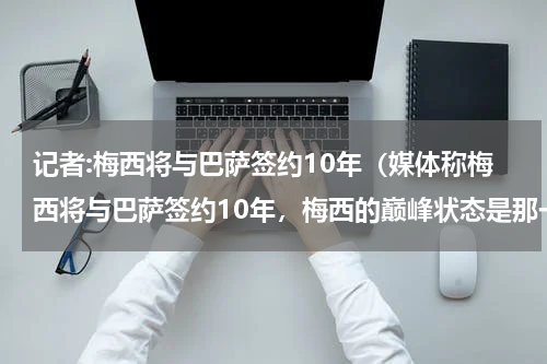 记者:梅西将与巴萨签约10年（媒体称梅西将与巴萨签约10年，梅西的巅峰状态是那一场比赛）