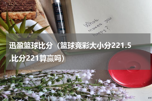 迅盈篮球比分（篮球竞彩大小分221.5,比分221算赢吗）