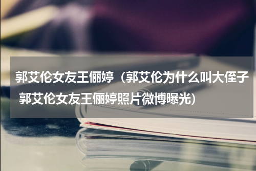 郭艾伦女友王俪婷（郭艾伦为什么叫大侄子 郭艾伦女友王俪婷照片微博曝光）