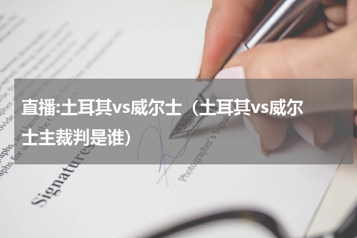 直播:土耳其vs威尔士（土耳其vs威尔士主裁判是谁）