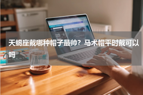 天蝎座戴哪种帽子最帅？马术帽平时戴可以吗