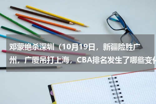 邓蒙绝杀深圳（10月19日，新疆险胜广州，广厦吊打上海，CBA排名发生了哪些变化）