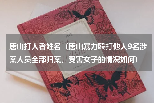 唐山打人者姓名（唐山暴力殴打他人9名涉案人员全部归案，受害女子的情况如何）