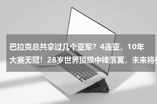 巴拉克总共拿过几个亚军？4连亚，10年大赛无冠！28岁世界顶级中锋落寞，未来将何去何从