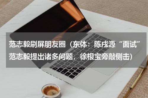 范志毅刷屏朋友圈（东体：陈戌源“面试”范志毅提出诸多问题，徐根宝旁敲侧击）