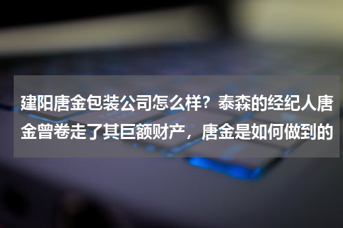 建阳唐金包装公司怎么样？泰森的经纪人唐金曾卷走了其巨额财产，唐金是如何做到的