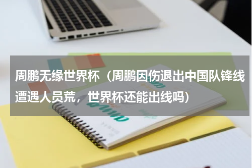 周鹏无缘世界杯（周鹏因伤退出中国队锋线遭遇人员荒，世界杯还能出线吗）