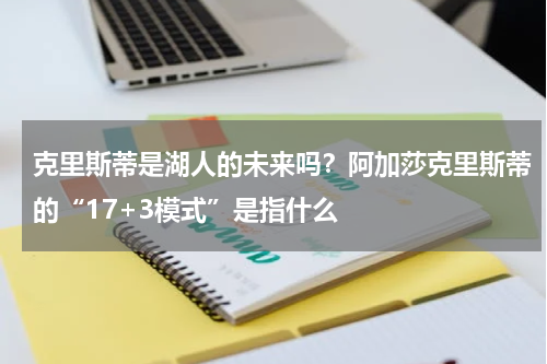 克里斯蒂是湖人的未来吗？阿加莎克里斯蒂的“17+3模式”是指什么
