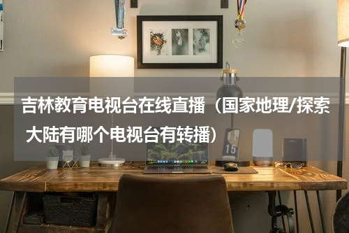 吉林教育电视台在线直播（国家地理/探索 大陆有哪个电视台有转播）